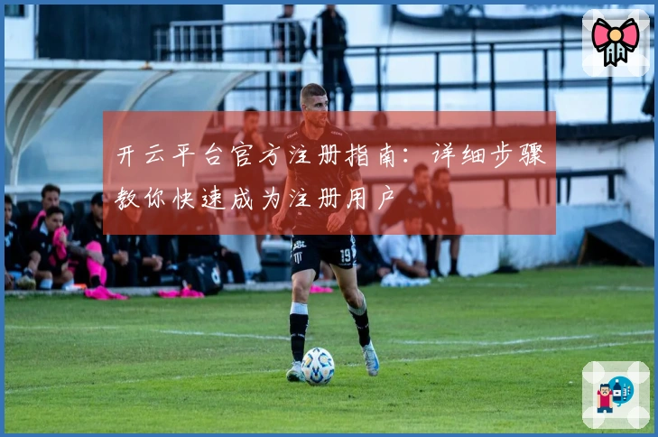 开云平台官方注册指南:详细步骤教你快速成为注册用户