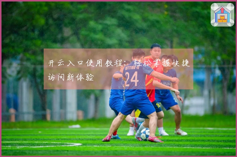 开云入口使用教程：轻松掌握快捷访问新体验