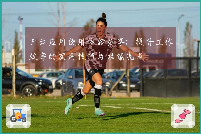 开云应用使用体验分享：提升工作效率的实用技巧与功能亮点