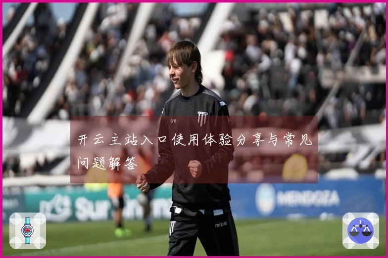 开云主站入口使用体验分享与常见问题解答