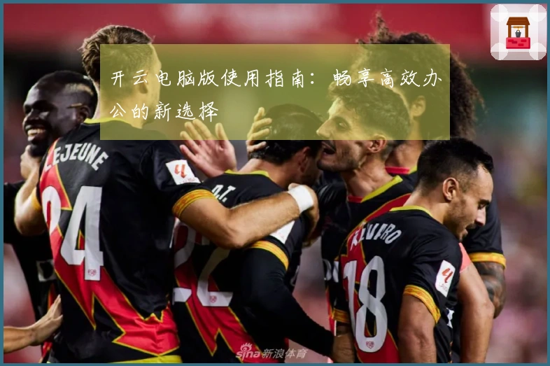 开云电脑版使用指南：畅享高效办公的新选择