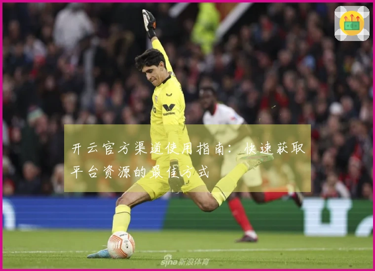 开云官方渠道使用指南：快速获取平台资源的最佳方式