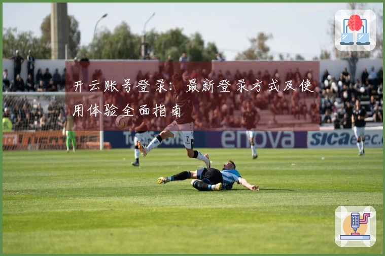 开云账号登录：最新登录方式及使用体验全面指南
