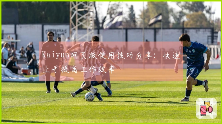 Kaiyun网页版使用技巧分享：快速上手提高工作效率