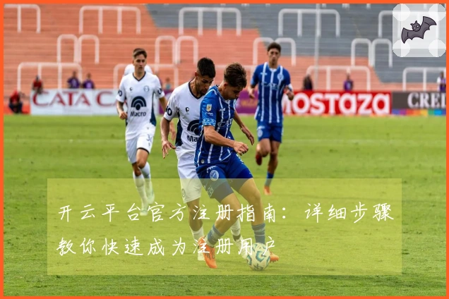 开云平台官方注册指南：详细步骤教你快速成为注册用户