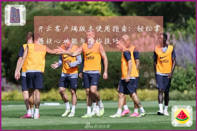 开云客户端版本使用指南:轻松掌握核心功能与操作技巧