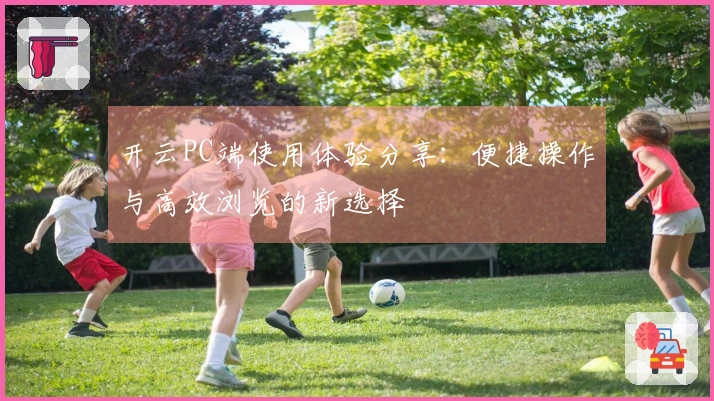 开云PC端使用体验分享:便捷操作与高效浏览的新选择