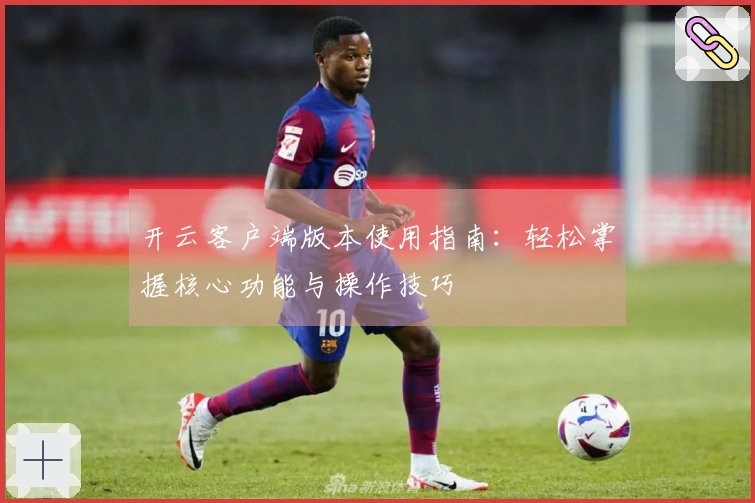 开云客户端版本使用指南：轻松掌握核心功能与操作技巧